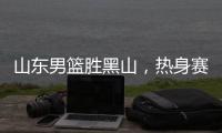 山东男篮胜黑山，热身赛三连胜�，4人得分上双
，6名年轻人得到机会