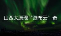 山西太原现“瀑布云”奇观，飞机贴云飞行上演“穿云箭”