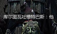 库尔图瓦吐槽特巴斯：他非常喜欢出风头，我没见过其他主席这样