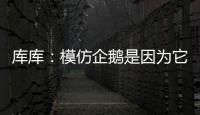 库库�：模仿企鹅是因为它们是终生伴侣，我进球了妻儿也会在家模仿