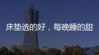 床垫选的好
，每晚睡的甜