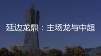 延边龙鼎：主场龙与中超的距离是外援