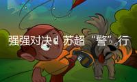 强强对决
！苏超“警”行时
！