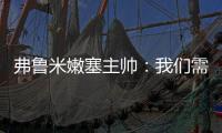 弗鲁米嫩塞主帅：我们需要创造历史 在财力上很难与欧洲球队竞争