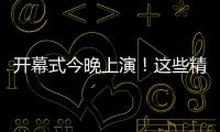 开幕式今晚上演	！这些精彩不容错过