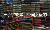 张子宇缺阵
，中国女篮的世青赛之旅不容乐观