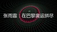 张雨霏�：在巴黎奥运拼尽全力
，接受“不完美”的自己