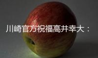 川崎官方祝福高井幸大�：前路任重道远
，愿你成为世界级球员
