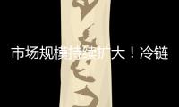 市场规模持续扩大！冷链物流“跑”起来 冷链市场“热”起来
