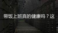 带饭上班真的健康吗�？这些注意事项要知道