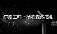 广厦主帅�：杨瀚森该感谢我 季后赛给他充足的锻炼 让他那么早来美国