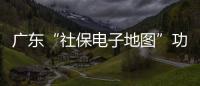广东“社保电子地图”功能上线，3.99万个社保服务网点信息随时查