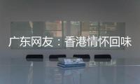 广东网友
：香港情怀回味无穷
