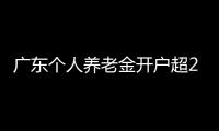 广东个人养老金开户超2000万户，居全国首位