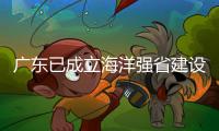 广东已成立海洋强省建设工作委员会	，今年海洋工作重点已敲定