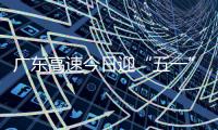 广东高速今日迎“五一”假期返程小高峰！十大繁忙路段公布