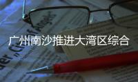广州南沙推进大湾区综合性国家科学中心建设