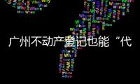 广州不动产登记也能“代跑腿”
！