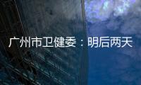 广州市卫健委：明后两天是本轮疫情处置的关键窗口期