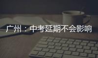 广州�：中考延期不会影响高中阶段学校招生录取工作