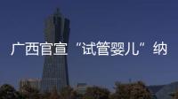 广西官宣“试管婴儿”纳入医保
�，你怎么看？