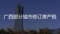 广西部分城市修订房产税率
�，跟房地产税无关