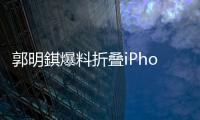 郭明錤爆料折叠iPhone：2026年量产，售价1.8万元