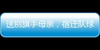 送别旗手母亲，宿迁队球迷自发亮灯默哀
