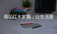 遇见红木家具，让生活更有格调
！