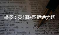 邮报：英超联盟拒绝为切尔西更改联赛首轮开赛时间