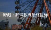 邱彪：我做教练最终目标一定是总冠军 爱篮球的人一定都是这目标