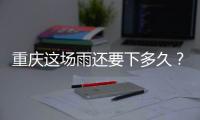 重庆这场雨还要下多久？12日起各地天气好转