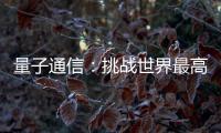 量子通信：挑战世界最高难度 架起天地一体万里通信网