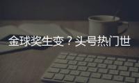 金球奖生变？头号热门世俱杯丢冠！决赛浪费必进球
，两大对手狂喜