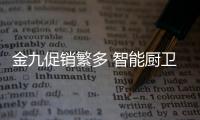 金九促销繁多 智能厨卫产品质量和服务不能耍“花样”