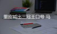 里皮喊出三冠王口号 马林：他们的防守存在一定问题