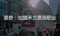 里奇
�：加盟米兰是我职业生涯中最好的时刻，我会回报这份信任