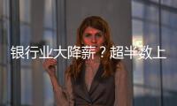 银行业大降薪？超半数上市银行加薪 ，“反向讨薪”成趋势