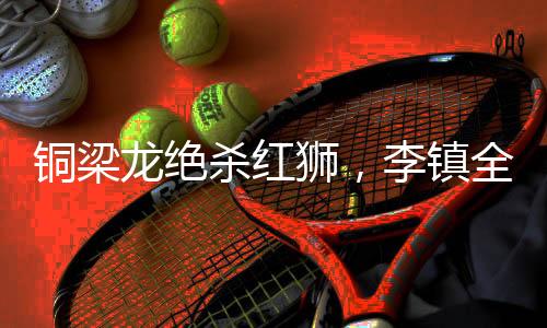 帮助重庆铜梁龙上演绝杀时刻