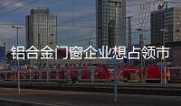 铝合金门窗企业想占领市场
，须建立更好的销售渠道