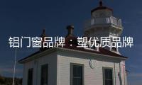 铝门窗品牌
：塑优质品牌 造优秀产品