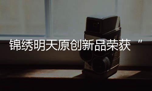 锦绣奖项工艺不断精进
