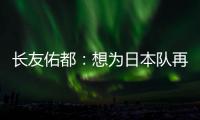 长友佑都�
：想为日本队再次披挂上阵	，坐在替补席也斗志昂扬