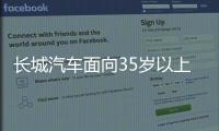 长城汽车面向35岁以上人才开启专场招聘！魏建军：35岁不应是终点而是起点