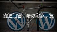 鑫迪门窗	：陪你宅家，发现生活的美!