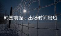 韩国前锋：出场时间虽短但意义非凡 必须比其他队友更加努力