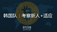 韩国队	：考察新人+适应酷热�，洪明甫用东亚杯考察“B方案”