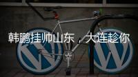 韩鹏挂帅山东，大连趁你病要你命�！金左脚成新队魂 鹏莱组合吃饼
