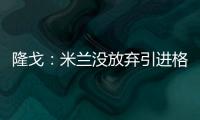 隆戈	
：米兰没放弃引进格拉，2500万欧可以成交&马竞和维拉也有意