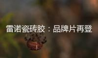 雷诺瓷砖胶�：品牌片再登CCTV平台，营销之路铿锵有力